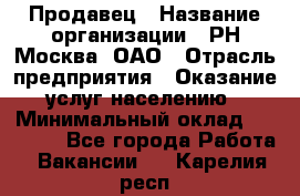 Продавец › Название организации ­ РН-Москва, ОАО › Отрасль предприятия ­ Оказание услуг населению › Минимальный оклад ­ 25 000 - Все города Работа » Вакансии   . Карелия респ.